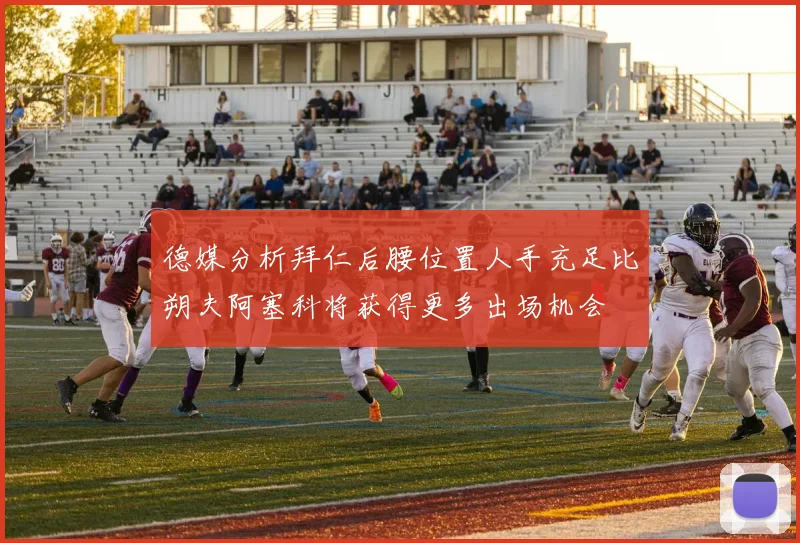 德媒分析拜仁后腰位置人手充足比朔夫阿塞科将获得更多出场机会