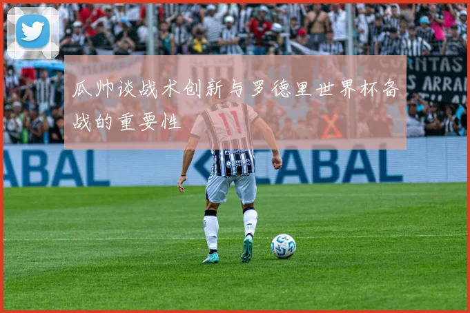 瓜帅谈战术创新与罗德里世界杯备战的重要性