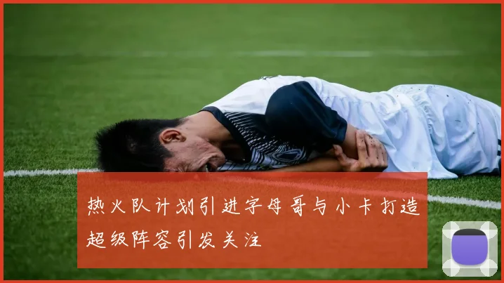 热火队计划引进字母哥与小卡打造超级阵容引发关注
