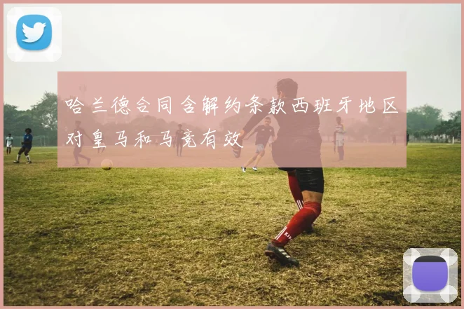 哈兰德合同含解约条款西班牙地区对皇马和马竞有效