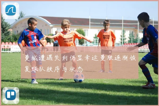 曼城遭遇失利仍显幸运曼联逐渐恢复球队秩序与状态