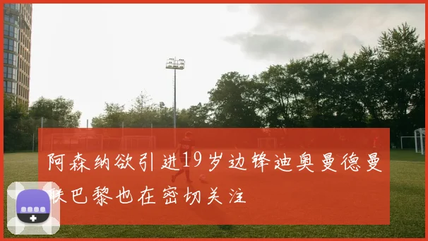 阿森纳欲引进19岁边锋迪奥曼德曼联巴黎也在密切关注