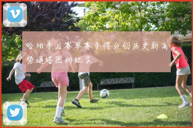 哈珀季后赛单赛季得分创历史新高势逼塔图姆纪录