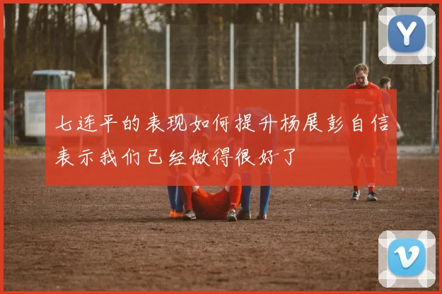七连平的表现如何提升杨展彭自信表示我们已经做得很好了