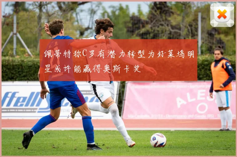 佩蒂特称C罗有潜力转型为好莱坞明星或许能赢得奥斯卡奖
