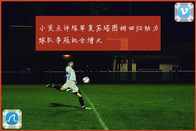 小莫点评绿军复苏塔图姆回归助力球队争冠机会增大