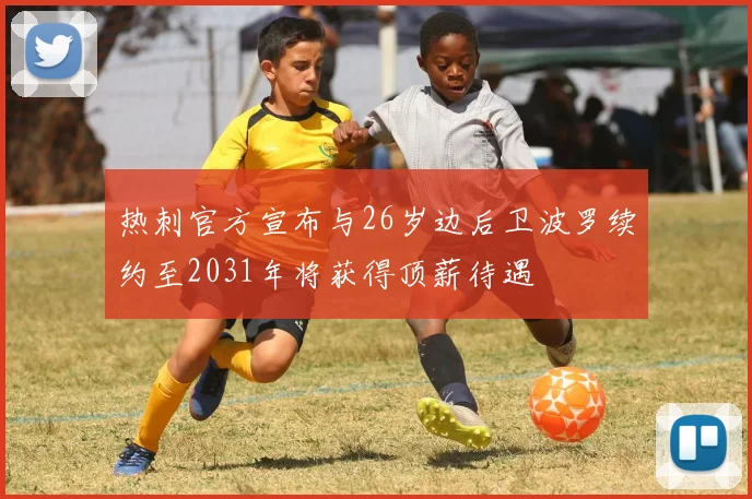 热刺官方宣布与26岁边后卫波罗续约至2031年将获得顶薪待遇