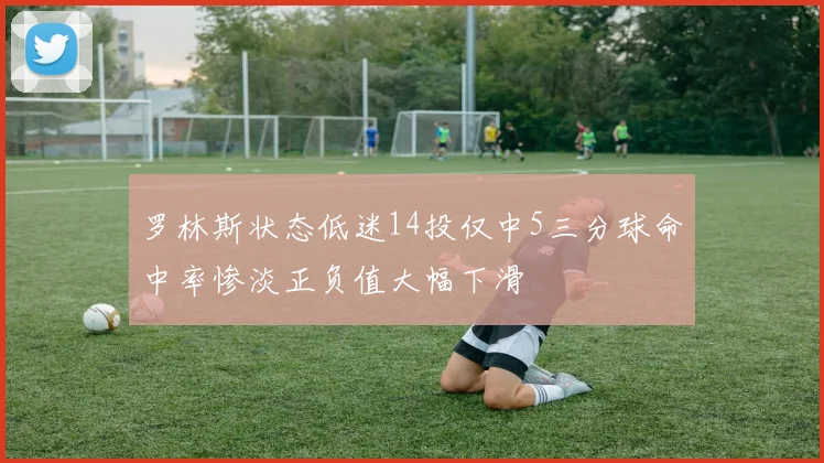 罗林斯状态低迷14投仅中5三分球命中率惨淡正负值大幅下滑