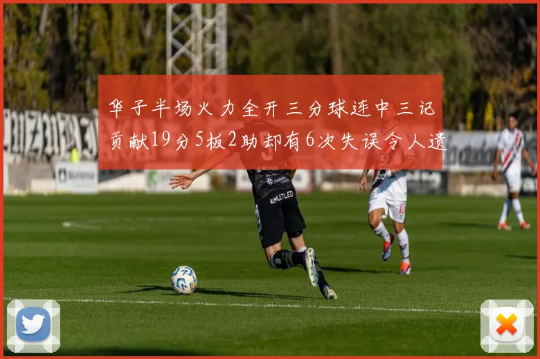 华子半场火力全开三分球连中三记贡献19分5板2助却有6次失误令人遗憾