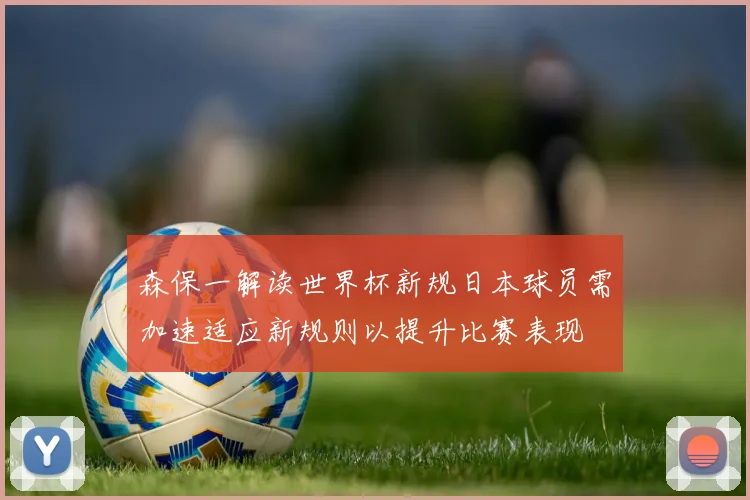 森保一解读世界杯新规日本球员需加速适应新规则以提升比赛表现