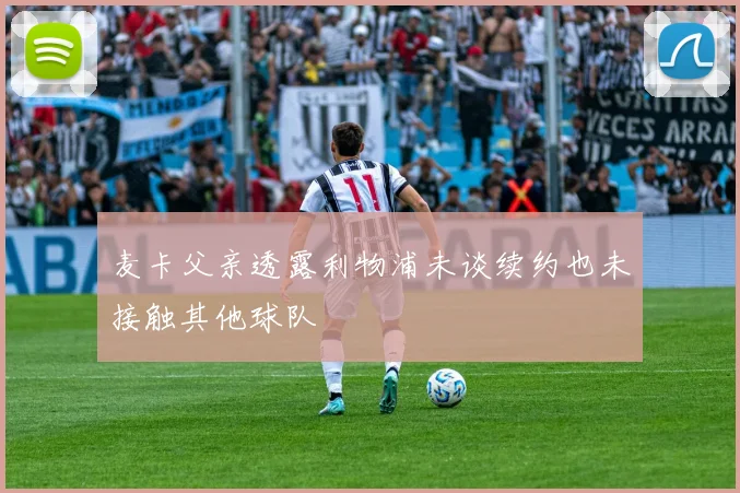 麦卡父亲透露利物浦未谈续约也未接触其他球队