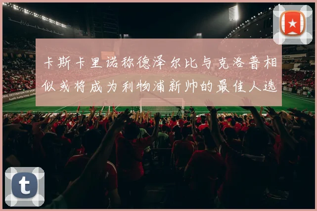 卡斯卡里诺称德泽尔比与克洛普相似或将成为利物浦新帅的最佳人选