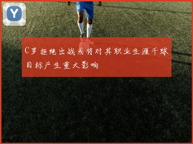 C罗拒绝出战或将对其职业生涯千球目标产生重大影响