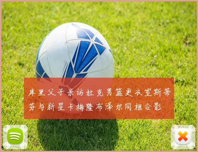 库里父子亲访杜克男篮更衣室斯蒂芬与新星卡梅隆布泽尔同框合影
