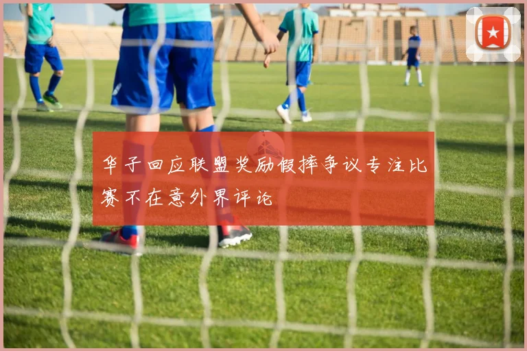 华子回应联盟奖励假摔争议专注比赛不在意外界评论