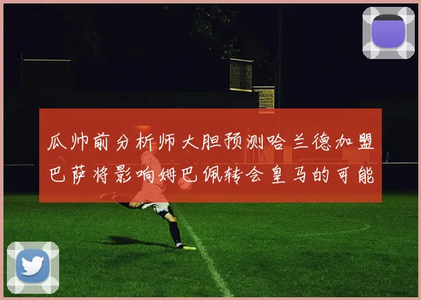 瓜帅前分析师大胆预测哈兰德加盟巴萨将影响姆巴佩转会皇马的可能性