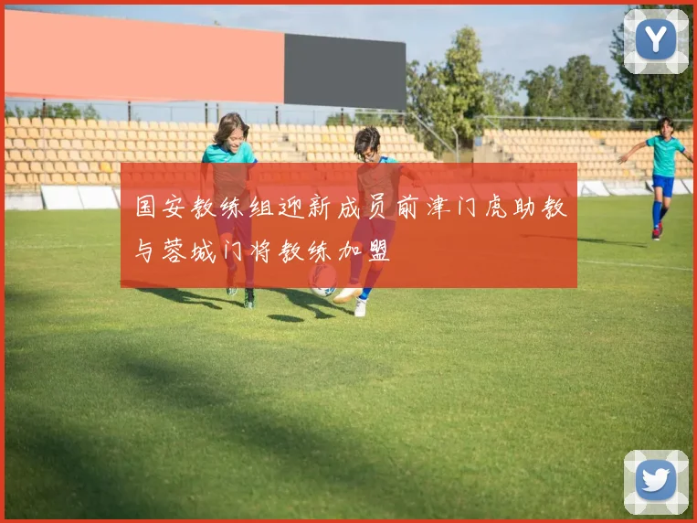国安教练组迎新成员前津门虎助教与蓉城门将教练加盟