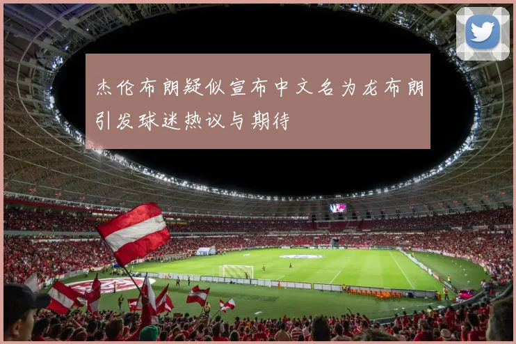 杰伦布朗疑似宣布中文名为龙布朗引发球迷热议与期待