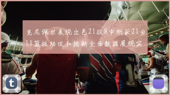 克尼佩尔表现出色21投8中斩获21分11篮板助攻和抢断全面数据展现实力