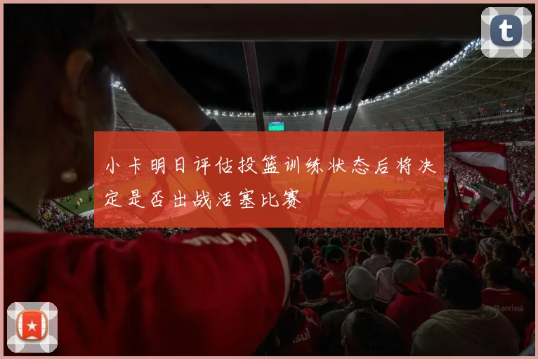 小卡明日评估投篮训练状态后将决定是否出战活塞比赛
