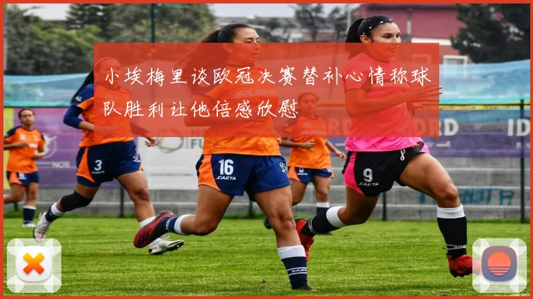 小埃梅里谈欧冠决赛替补心情称球队胜利让他倍感欣慰